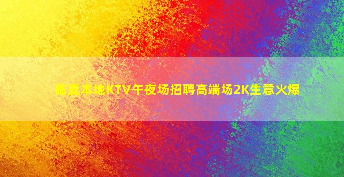 临夏本地KTV午夜场招聘高端场2K生意火爆